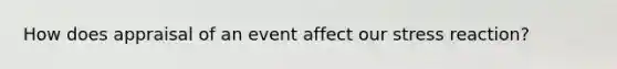 How does appraisal of an event affect our stress reaction?