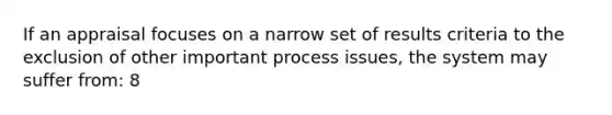 If an appraisal focuses on a narrow set of results criteria to the exclusion of other important process issues, the system may suffer from: 8