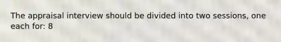 The appraisal interview should be divided into two sessions, one each for: 8