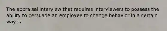 The appraisal interview that requires interviewers to possess the ability to persuade an employee to change behavior in a certain way is