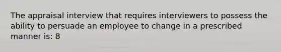 The appraisal interview that requires interviewers to possess the ability to persuade an employee to change in a prescribed manner is: 8