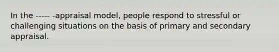 In the ----- -appraisal model, people respond to stressful or challenging situations on the basis of primary and secondary appraisal.