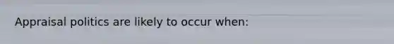 Appraisal politics are likely to occur when: