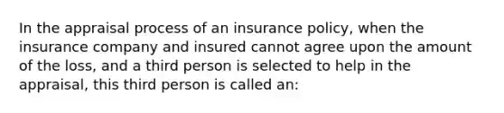 In the appraisal process of an insurance policy, when the insurance company and insured cannot agree upon the amount of the loss, and a third person is selected to help in the appraisal, this third person is called an: