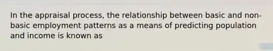 In the appraisal process, the relationship between basic and non-basic employment patterns as a means of predicting population and income is known as