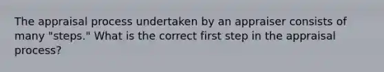 The appraisal process undertaken by an appraiser consists of many "steps." What is the correct first step in the appraisal process?