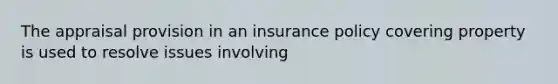 The appraisal provision in an insurance policy covering property is used to resolve issues involving