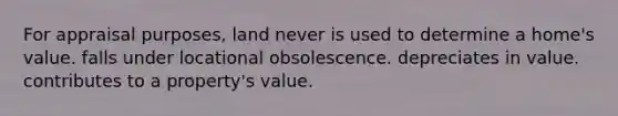 For appraisal purposes, land never is used to determine a home's value. falls under locational obsolescence. depreciates in value. contributes to a property's value.