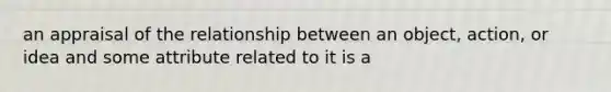 an appraisal of the relationship between an object, action, or idea and some attribute related to it is a