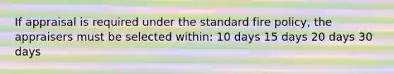 If appraisal is required under the standard fire policy, the appraisers must be selected within: 10 days 15 days 20 days 30 days