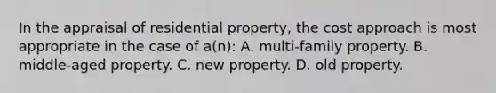 In the appraisal of residential property, the cost approach is most appropriate in the case of a(n): A. multi-family property. B. middle-aged property. C. new property. D. old property.