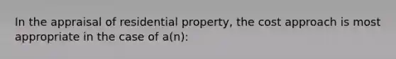 In the appraisal of residential property, the cost approach is most appropriate in the case of a(n):