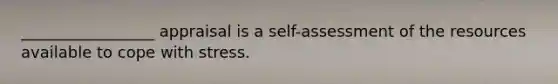 _________________ appraisal is a self-assessment of the resources available to cope with stress.