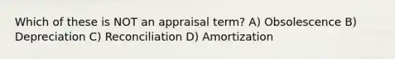 Which of these is NOT an appraisal term? A) Obsolescence B) Depreciation C) Reconciliation D) Amortization