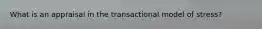 What is an appraisal in the transactional model of stress?