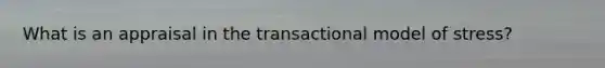 What is an appraisal in the transactional model of stress?