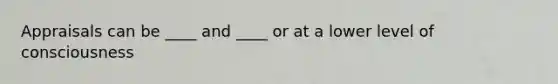 Appraisals can be ____ and ____ or at a lower level of consciousness