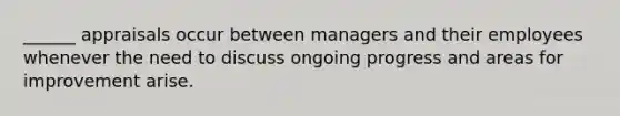 ______ appraisals occur between managers and their employees whenever the need to discuss ongoing progress and areas for improvement arise.