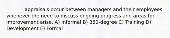 _______ appraisals occur between managers and their employees whenever the need to discuss ongoing progress and areas for improvement arise. A) Informal B) 360-degree C) Training D) Development E) Formal