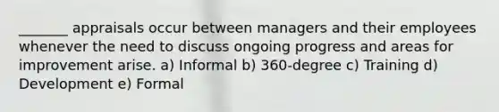 _______ appraisals occur between managers and their employees whenever the need to discuss ongoing progress and areas for improvement arise. a) Informal b) 360-degree c) Training d) Development e) Formal