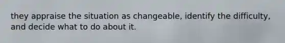 they appraise the situation as changeable, identify the difficulty, and decide what to do about it.