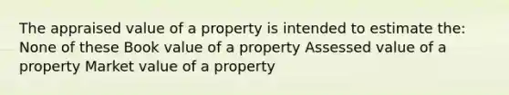 The appraised value of a property is intended to estimate the: None of these Book value of a property Assessed value of a property Market value of a property