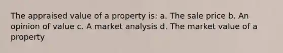 The appraised value of a property is: a. The sale price b. An opinion of value c. A market analysis d. The market value of a property