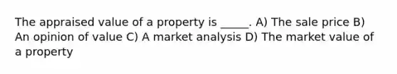 The appraised value of a property is _____. A) The sale price B) An opinion of value C) A market analysis D) The market value of a property