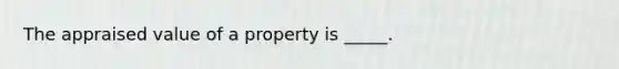 The appraised value of a property is _____.