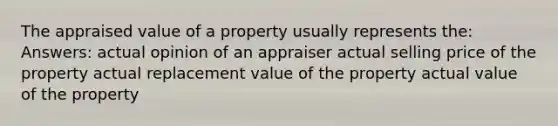 The appraised value of a property usually represents the: Answers: actual opinion of an appraiser actual selling price of the property actual replacement value of the property actual value of the property