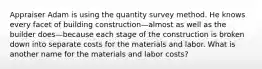 Appraiser Adam is using the quantity survey method. He knows every facet of building construction—almost as well as the builder does—because each stage of the construction is broken down into separate costs for the materials and labor. What is another name for the materials and labor costs?