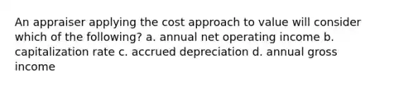 An appraiser applying the cost approach to value will consider which of the following? a. annual net operating income b. capitalization rate c. accrued depreciation d. annual gross income