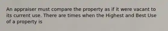 An appraiser must compare the property as if it were vacant to its current use. There are times when the Highest and Best Use of a property is