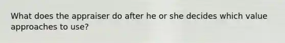 What does the appraiser do after he or she decides which value approaches to use?