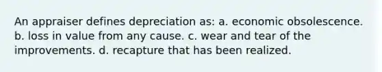 An appraiser defines depreciation as: a. economic obsolescence. b. loss in value from any cause. c. wear and tear of the improvements. d. recapture that has been realized.