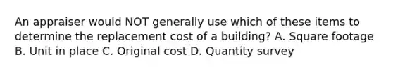 An appraiser would NOT generally use which of these items to determine the replacement cost of a building? A. Square footage B. Unit in place C. Original cost D. Quantity survey