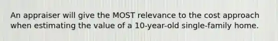 An appraiser will give the MOST relevance to the cost approach when estimating the value of a 10-year-old single-family home.