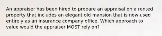 An appraiser has been hired to prepare an appraisal on a rented property that includes an elegant old mansion that is now used entirely as an insurance company office. Which approach to value would the appraiser MOST rely on?