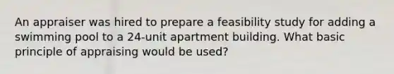 An appraiser was hired to prepare a feasibility study for adding a swimming pool to a 24-unit apartment building. What basic principle of appraising would be used?