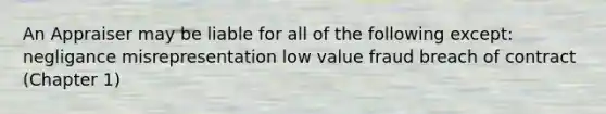 An Appraiser may be liable for all of the following except: negligance misrepresentation low value fraud breach of contract (Chapter 1)