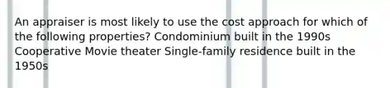 An appraiser is most likely to use the cost approach for which of the following properties? Condominium built in the 1990s Cooperative Movie theater Single-family residence built in the 1950s