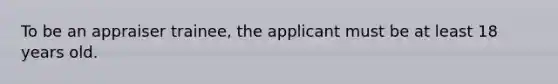 To be an appraiser trainee, the applicant must be at least 18 years old.