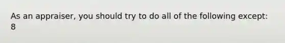 As an appraiser, you should try to do all of the following except: 8