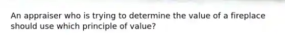 An appraiser who is trying to determine the value of a fireplace should use which principle of value?