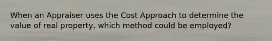 When an Appraiser uses the Cost Approach to determine the value of real property, which method could be employed?