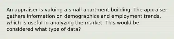 An appraiser is valuing a small apartment building. The appraiser gathers information on demographics and employment trends, which is useful in analyzing the market. This would be considered what type of data?