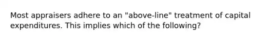 Most appraisers adhere to an "above-line" treatment of capital expenditures. This implies which of the following?