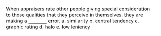 When appraisers rate other people giving special consideration to those qualities that they perceive in themselves, they are making a ________ error. a. similarity b. central tendency c. graphic rating d. halo e. low leniency