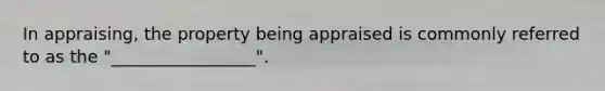 In appraising, the property being appraised is commonly referred to as the "_________________".