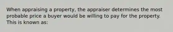 When appraising a property, the appraiser determines the most probable price a buyer would be willing to pay for the property. This is known as: